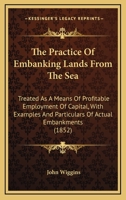 The Practice Of Embanking Lands From The Sea: Treated As A Means Of Profitable Employment Of Capital, With Examples And Particulars Of Actual Embankments 1165098873 Book Cover