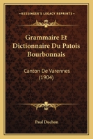 Grammaire Et Dictionnaire Du Patois Bourbonnais (Canton de Varennes) (Classic Reprint) 1016959192 Book Cover