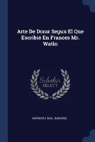 Arte De Dorar Segun El Que Escribió En Frances Mr. Watin 102254943X Book Cover