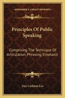 Principles Of Public Speaking, Comprising The Technique Of Articulation, Phrasing, Emphasis: The Cure Of Vocal Defects 1377693848 Book Cover