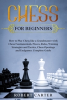 CHESS FOR BEGINNERS: HOW TO PLAY CHESS LIKE A GRANDMASTER WITH CHESS FUNDAMENTALS, PIECES, RULES, WINNING STRATEGIES AND TACTICS, CHESS OPENINGS AND ENDGAMES. COMPLETE GUIDE B0948LNPX8 Book Cover