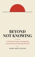 Beyond Not Knowing: A Practical Guide to Navigating Uncertainty and Moving Forward B0GY1HXQWX Book Cover