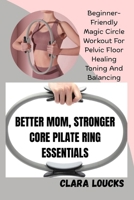 BETTER MOM, STRONGER CORE PILATE RING ESSENTIALS: Beginner-Friendly Magic Circle Workout For Pelvic Floor Healing Toning And Balancing B0GNHM3PQD Book Cover
