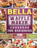 BELLA Waffle Maker Cookbook for Beginners: 200 Popular, Mouth-Watering and Healthy Recipes to Cook Your Family Favorite Meals with Simple and Clear Instructions 1801661979 Book Cover