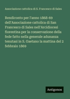 Rendiconto per l'anno 1868-69 dell'Associazione cattolica di San Francesco di Sales nell'Arcidiocesi fiorentina per la conservazione della fede fatto ... mattina del 2 febbraio 1869 (Italian Edition) 3563205264 Book Cover