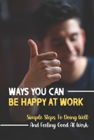 Ways You Can Be Happy At Work: Simple Steps To Doing Well And Feeling Good At Work: Tips To Help You Advance Your Career B09CHW2JQR Book Cover