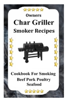 Owners Char Griller Smoker Recipes: Cookbook For Smoking Beef Pork Poultry Seafood B0858T5RJ5 Book Cover