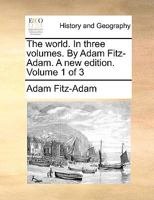 The world. In three volumes. By Adam Fitz-Adam. A new edition. Volume 1 of 3 1170119557 Book Cover