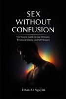 Sex Without Confusion: The Honest Guide to Gay Intimacy, Emotional Clarity, Self-Respect, and Real Connection in Modern Life B0GXKW7CCM Book Cover
