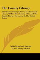 The County Library; The Pioneer County Library (the Brumback Library of Van Wert County, Ohio) and the County Library Movement in the United States 1163101478 Book Cover