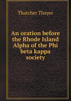 An Oration Before the Rhode Island Alpha of the Phi Beta Kappa Society 1149616865 Book Cover