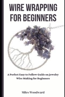 WIRE WRAPPING FOR BEGINNERS: A Perfect Easy to Follow Guide on Jewelry Wire Making for Beginners B0BZB7XF9V Book Cover