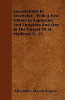 Emendations In Aeschylus - With A Few Others In Sophocles And Euripides And One In The Gospel Of St. Matthew, V., 22 1445547953 Book Cover