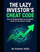 THE LAZY INVESTOR'S CHEAT CODE: How to Build Wealth on Autopilot (Even If You Never Trade) B0GWD8T3P4 Book Cover