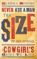 Never Ask A Man The Size of His Spread: A Cowgirl's Guide to Life 1423607058 Book Cover