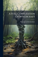 A full confutation of witchcraft: more particularly of the depositions against Jane Wenham, lately condemned for a witch; at Hertford. ... In a letter ... in Hertfordshire, to his friend in London. 1170510248 Book Cover