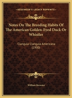 Notes On The Breeding Habits Of The American Golden-Eyed Duck Or Whistler: Clangula Clangula Americana 1169393098 Book Cover