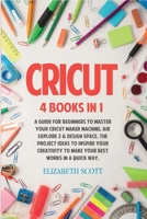 Cricut: 4 Books in 1: A Guide for Beginners to Master Your Cricut Maker Machine, Air Explore 2 & Design Space. The Project Ideas to Inspire Your Creativity to Make Your Best Works in a quick way 1801381348 Book Cover
