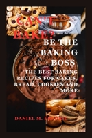 CAN'T BAKE? BE THE BAKING BOSS: The Best Baking Recipes For Cakes, Bread, Cookies And More B0C2S9T7ZW Book Cover