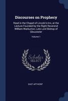 Discourses on Prophecy: Read in the Chapel of Lincoln's-Inn, at the Lecture Founded by the Right Reverend William Warburton, Late Lord Bishop of Gloucester; Volume 1 1376807025 Book Cover