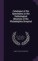 Catalogue of the Specimens in the Pathological Museum of the Philadelphia Hospital 1359313559 Book Cover