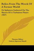 Relics from the Wreck of a Former World, Or, Splinters Gathered on the Shores of a Turbulent Planet. Proving, to a Demonstration, the Vast Antiquity of the Earth; And, the Existence of Animal Life-of  1241505942 Book Cover