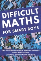 DIFFICULT MATHS FOR SMART BOYS: Over 150 logical reasoning, algebraic processes, riddles, brain teasers, geometry, probability and lots more. B087SDLTZT Book Cover