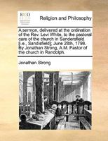 A Sermon Delivered at the Ordination of the Rev. Levi White: to the Pastoral Care of the Church in Sandsfield, June 28, 1798 1140906313 Book Cover