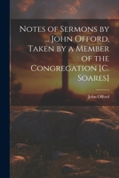 Notes of Sermons by ... John Offord, Taken by a Member of the Congregation [C. Soares] 1022501410 Book Cover