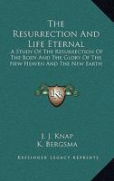 The Resurrection And Life Eternal: A Study Of The Resurrection Of The Body And The Glory Of The New Heaven And The New Earth 1432515462 Book Cover