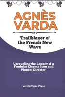 AGNÈS VARDA: TRAILBLAZER OF THE FRENCH NEW WAVE: Unraveling the Legacy of a Feminist Cinema Icon and Pioneer Director B0CQJ3ZYRT Book Cover