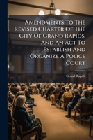 Amendments To The Revised Charter Of The City Of Grand Rapids, And An Act To Establish And Organize A Police Court 1248459229 Book Cover