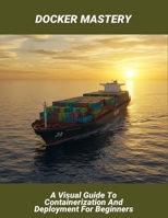 Docker Mastery: A Visual Guide To Containerization And Deployment For Beginners B0FQW7DBY8 Book Cover