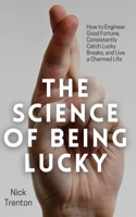 The Science of Being Lucky: How to Engineer Good Fortune, Consistently Catch Lucky Breaks, and Live a Charmed Life 1647434122 Book Cover