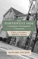 The Northwest Side Community Development Corporation: A Story of Persistence, Adaptation, and Luck 1645383083 Book Cover