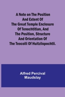 A note on the position and extent of the great temple enclosure of Tenochtitlan, and the position, structure and orientation of the Teocolli of Huitzi 9356898367 Book Cover
