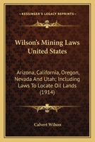 Wilson’s Mining Laws United States: Arizona, California, Oregon, Nevada And Utah; Including Laws To Locate Oil Lands 0548670501 Book Cover