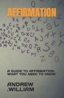 AFFIRMATION: A GUIDE TO AFFIRMATION: WHAT YOU NEED TO KNOW B0C9FXJ8PS Book Cover