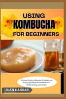 USING KOMBUCHA FOR BEGINNERS: A Simple Guide to Brewing, Drinking, and Enjoying Kombucha for Better Gut Health, Energy, and Vitality B0FHHK4NJ9 Book Cover