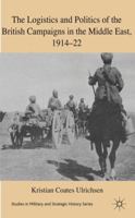 The Logistics and Politics of the British Campaigns in the Middle East, 1914-22 (Studies in Military and Strategic History) 0230233007 Book Cover