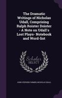 The Dramatic Writings of Nicholas Udall: Comprising Ralph Roister Doister; A Note on Udall's Lost Play; Notebook and Wordlist 0548724865 Book Cover