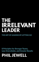 The Irrelevant Leader: The Art of Leading By Letting Go, 8 Principles for Stronger Teams, Less Overwhelm, and Greater Results 1038341221 Book Cover