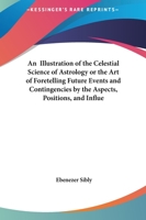 An Illustration of the Celestial Science of Astrology or The Art of Foretelling Future Events and Contingencies by the Aspects, Positions, and Influences of the Heavenly Bodies V1 1162632356 Book Cover
