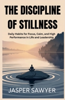 THE DISCIPLINE OF STILLNESS: Daily Habits for Focus, Calm, and High Performance in Life and Leadership B0FL1XMMKF Book Cover