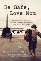 Be Safe, Love Mom: A Military Mom's Stories of Courage, Comfort, and Surviving Life on the Home Front