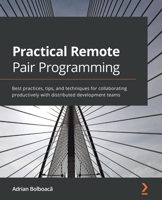 Practical Remote Pair Programming: Best practices, tips, and techniques for collaborating productively with distributed development teams 1800561369 Book Cover