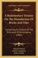 A Rudimentary Treatise on the Manufacture of Bricks and Tilea Rudimentary Treatise on the Manufacture of Bricks and Tiles S: Containing an Outline of the Principles of Brickmaking (1882containing an O 1164094394 Book Cover
