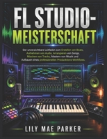 FL Studio-Meisterschaft: Der unverzichtbare Leitfaden zum Erstellen von Beats, Aufnehmen von Audio, Arrangieren von Songs, Mischen von Tracks, Mastern ... Produktions-Workflows. (German Edition) B0H5L929T3 Book Cover