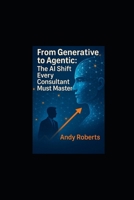 From Generative to Agentic: The AI Shift Every Consultant Must Master B0FN7RNHJ9 Book Cover