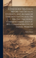 A Discourse Delivered Before the Faculty, Students, and Alumni of Dartmouth College, On the Day Preceding Commencement, July 27, 1853, Commemorative of Daniel Webster 1020347317 Book Cover